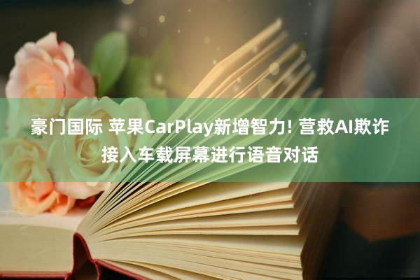 豪门国际 苹果CarPlay新增智力! 营救AI欺诈接入车载屏幕进行语音对话