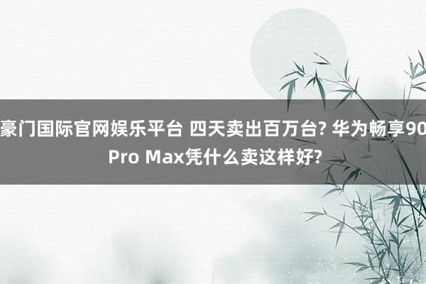 豪门国际官网娱乐平台 四天卖出百万台? 华为畅享90 Pro Max凭什么卖这样好?
