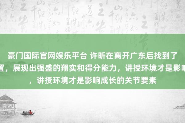 豪门国际官网娱乐平台 许昕在离开广东后找到了更符合我方的位置，展现出强盛的翔实和得分能力，讲授环境才是影响成长的关节要素