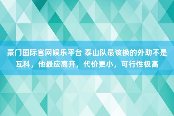 豪门国际官网娱乐平台 泰山队最该换的外助不是瓦科，他最应离开，代价更小，可行性极高
