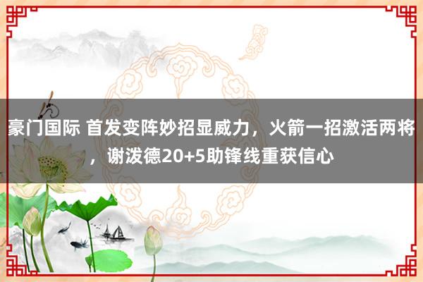 豪门国际 首发变阵妙招显威力，火箭一招激活两将，谢泼德20+5助锋线重获信心