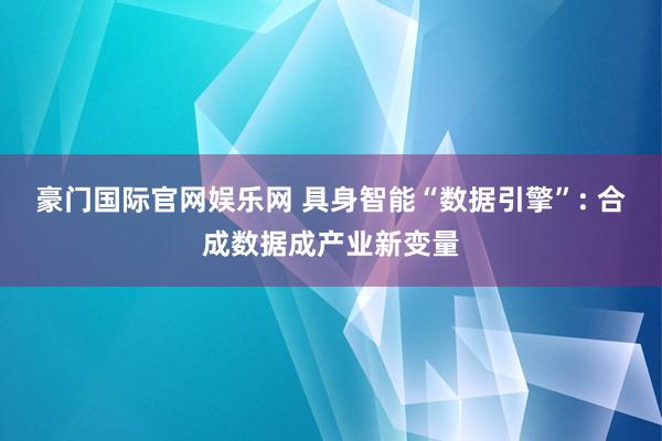 豪门国际官网娱乐网 具身智能“数据引擎”: 合成数据成产业新变量