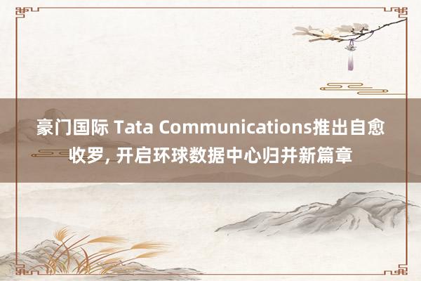 豪门国际 Tata Communications推出自愈收罗， 开启环球数据中心归并新篇章