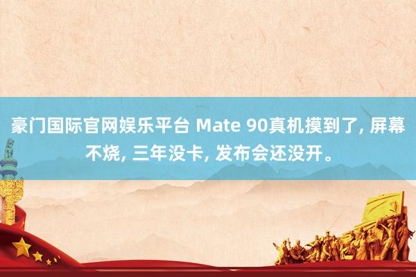 豪门国际官网娱乐平台 Mate 90真机摸到了， 屏幕不烧， 三年没卡， 发布会还没开。