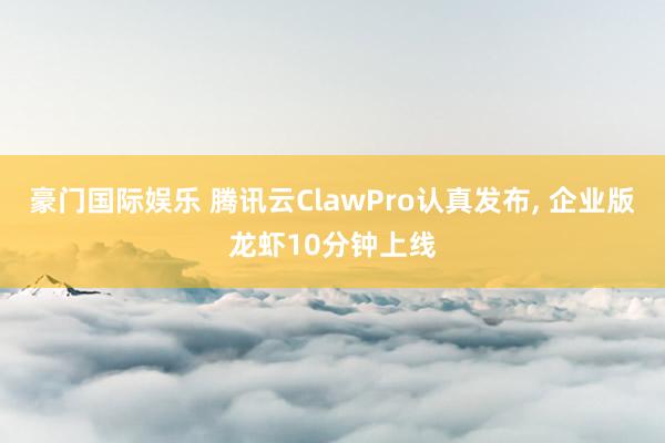 豪门国际娱乐 腾讯云ClawPro认真发布， 企业版龙虾10分钟上线