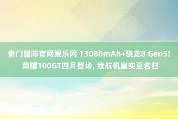 豪门国际官网娱乐网 13080mAh+骁龙8 Gen5! 荣耀100GT四月登场， 续航机皇实至名归