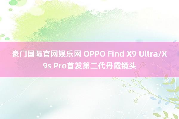 豪门国际官网娱乐网 OPPO Find X9 Ultra/X9s Pro首发第二代丹霞镜头