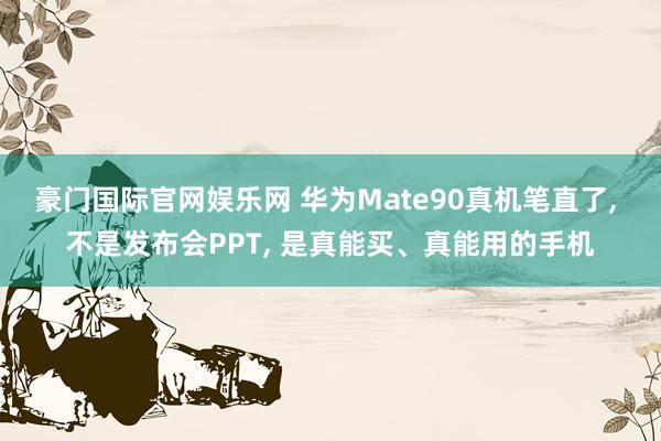 豪门国际官网娱乐网 华为Mate90真机笔直了， 不是发布会PPT， 是真能买、真能用的手机