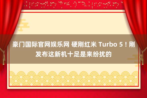 豪门国际官网娱乐网 硬刚红米 Turbo 5 ! 刚发布这新机十足是来纷扰的