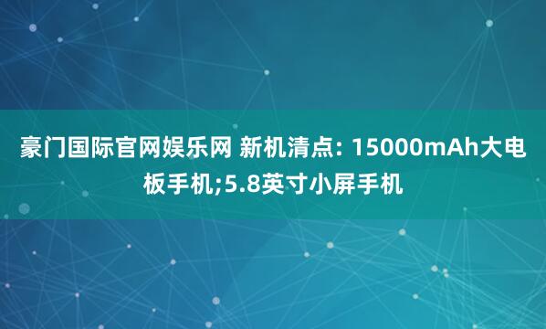 豪门国际官网娱乐网 新机清点: 15000mAh大电板手机;5.8英寸小屏手机
