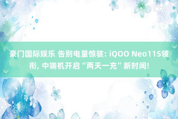 豪门国际娱乐 告别电量惊骇: iQOO Neo11S领衔， 中端机开启“两天一充”新时间!