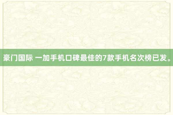 豪门国际 一加手机口碑最佳的7款手机名次榜已发。