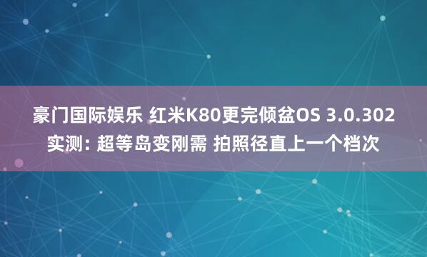 豪门国际娱乐 红米K80更完倾盆OS 3.0.302实测: 超等岛变刚需 拍照径直上一个档次