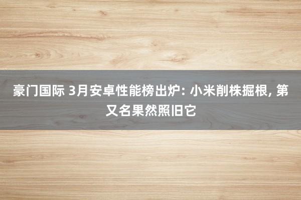 豪门国际 3月安卓性能榜出炉: 小米削株掘根， 第又名果然照旧它