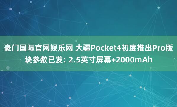 豪门国际官网娱乐网 大疆Pocket4初度推出Pro版块参数已发: 2.5英寸屏幕+2000mAh
