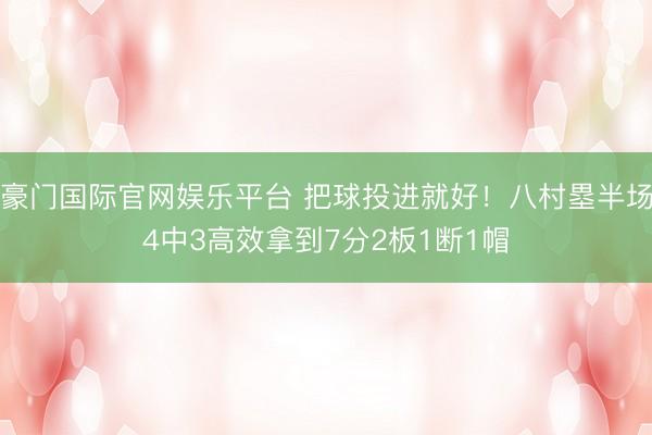 豪门国际官网娱乐平台 把球投进就好！八村塁半场4中3高效拿到7分2板1断1帽