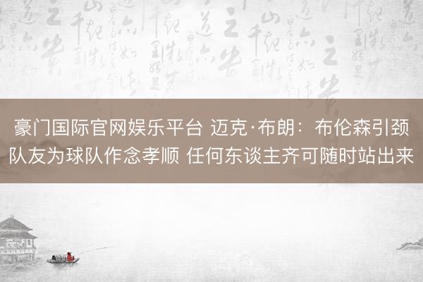 豪门国际官网娱乐平台 迈克·布朗:布伦森引颈队友为球队作念孝顺 任何东谈主齐可随时站出来