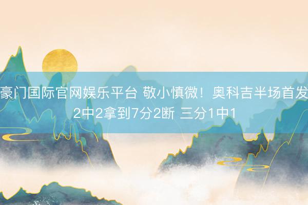 豪门国际官网娱乐平台 敬小慎微！奥科吉半场首发2中2拿到7分2断 三分1中1