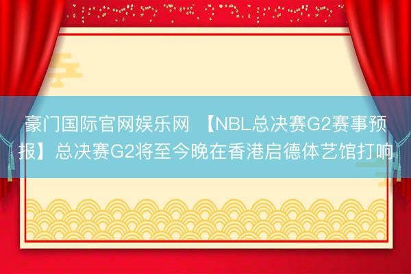 豪门国际官网娱乐网 【NBL总决赛G2赛事预报】总决赛G2将至今晚在香港启德体艺馆打响