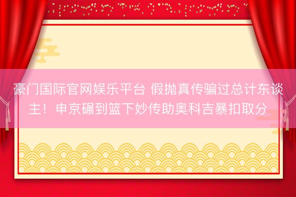 豪门国际官网娱乐平台 假抛真传骗过总计东谈主！申京碾到篮下妙传助奥科吉暴扣取分