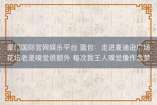 豪门国际官网娱乐平台 面包：走进麦迪逊广场花坛老是嗅觉很额外 每次我王人嗅觉像作念梦