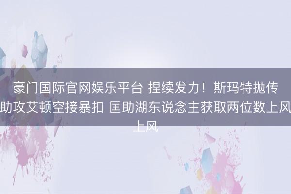 豪门国际官网娱乐平台 捏续发力!斯玛特抛传助攻艾顿空接暴扣 匡助湖东说念主获取两位数上风
