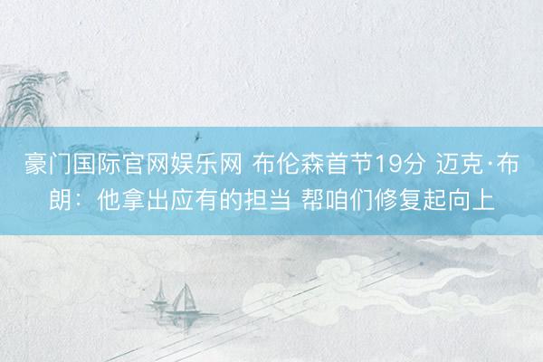 豪门国际官网娱乐网 布伦森首节19分 迈克·布朗:他拿出应有的担当 帮咱们修复起向上