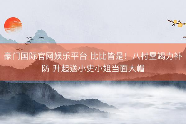 豪门国际官网娱乐平台 比比皆是！八村塁竭力补防 升起送小史小姐当面大帽