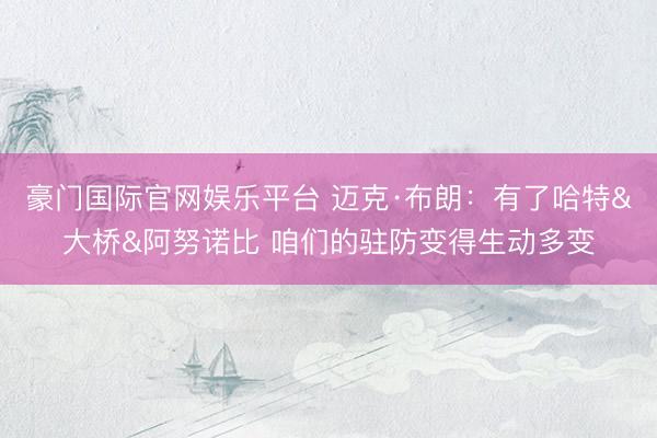 豪门国际官网娱乐平台 迈克·布朗:有了哈特&大桥&阿努诺比 咱们的驻防变得生动多变