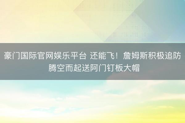 豪门国际官网娱乐平台 还能飞！詹姆斯积极追防 腾空而起送阿门钉板大帽