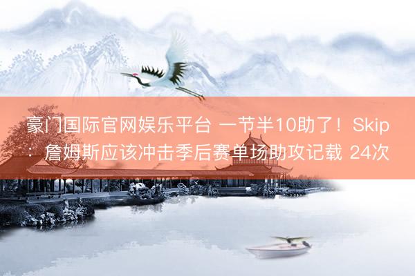 豪门国际官网娱乐平台 一节半10助了！Skip：詹姆斯应该冲击季后赛单场助攻记载 24次