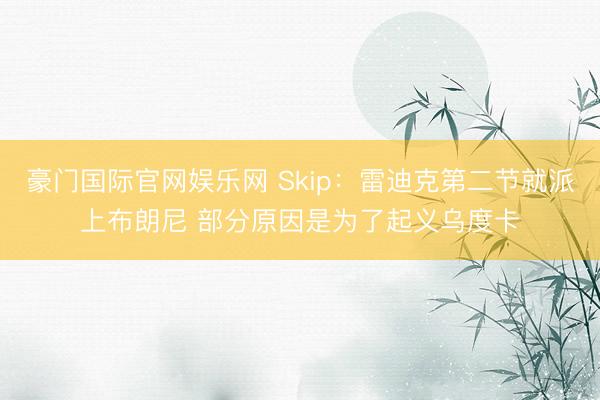 豪门国际官网娱乐网 Skip：雷迪克第二节就派上布朗尼 部分原因是为了起义乌度卡