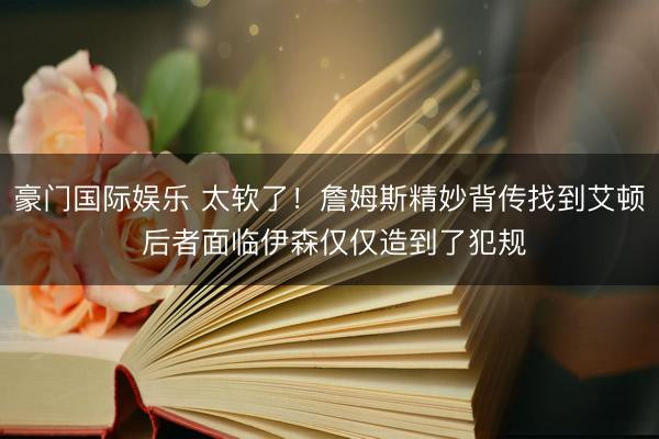 豪门国际娱乐 太软了！詹姆斯精妙背传找到艾顿 后者面临伊森仅仅造到了犯规