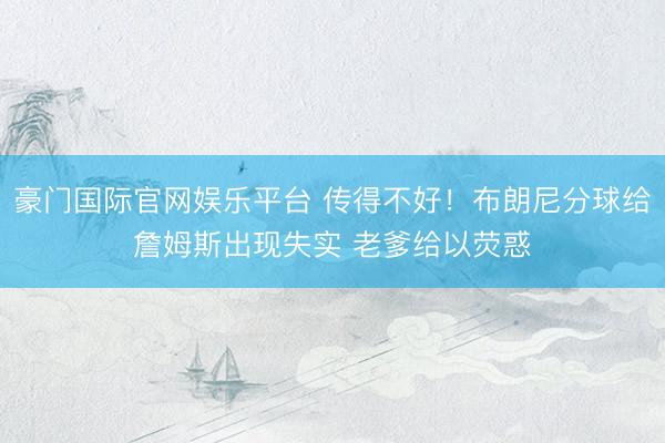 豪门国际官网娱乐平台 传得不好!布朗尼分球给詹姆斯出现失实 老爹给以荧惑