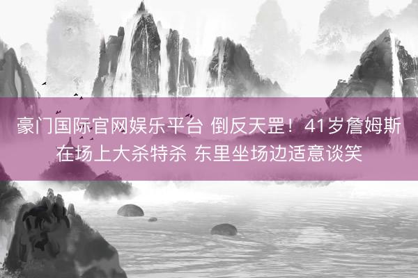 豪门国际官网娱乐平台 倒反天罡!41岁詹姆斯在场上大杀特杀 东里坐场边适意谈笑