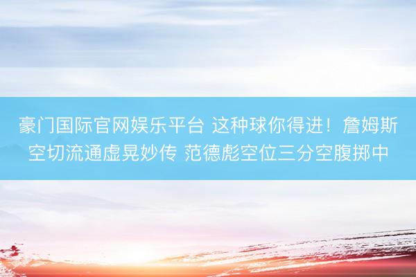 豪门国际官网娱乐平台 这种球你得进!詹姆斯空切流通虚晃妙传 范德彪空位三分空腹掷中
