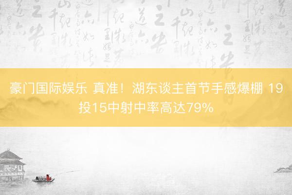 豪门国际娱乐 真准！湖东谈主首节手感爆棚 19投15中射中率高达79%