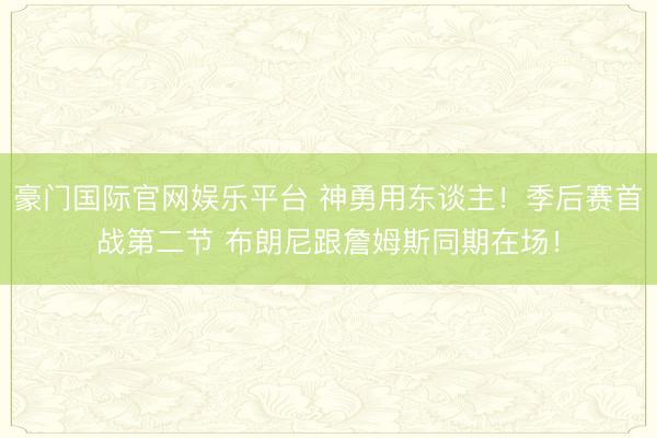 豪门国际官网娱乐平台 神勇用东谈主！季后赛首战第二节 布朗尼跟詹姆斯同期在场！