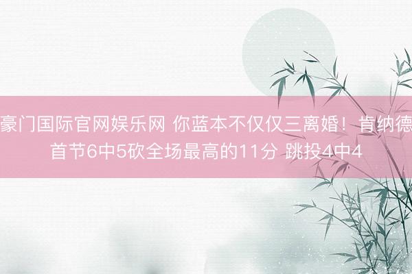 豪门国际官网娱乐网 你蓝本不仅仅三离婚！肯纳德首节6中5砍全场最高的11分 跳投4中4