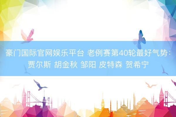 豪门国际官网娱乐平台 老例赛第40轮最好气势：贾尔斯 胡金秋 邹阳 皮特森 贺希宁