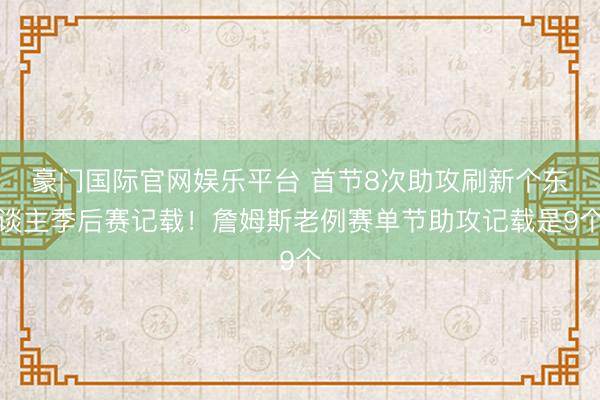 豪门国际官网娱乐平台 首节8次助攻刷新个东谈主季后赛记载！詹姆斯老例赛单节助攻记载是9个