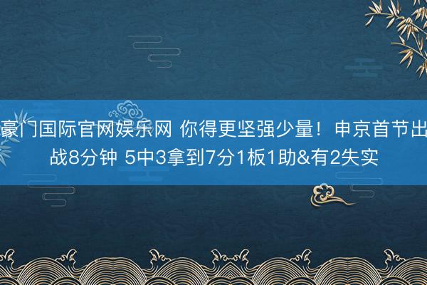 豪门国际官网娱乐网 你得更坚强少量！申京首节出战8分钟 5中3拿到7分1板1助&有2失实