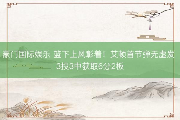 豪门国际娱乐 篮下上风彰着！艾顿首节弹无虚发 3投3中获取6分2板