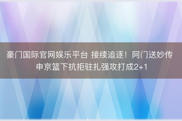 豪门国际官网娱乐平台 接续追逐！阿门送妙传 申京篮下抗拒驻扎强攻打成2+1