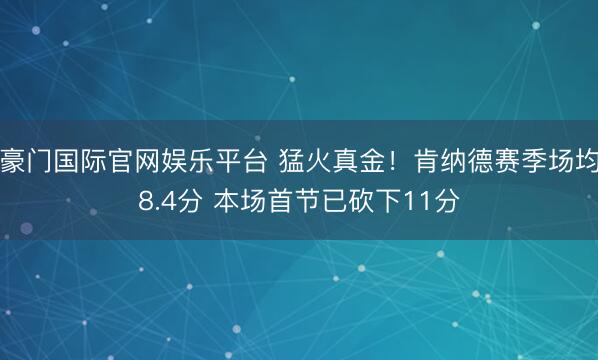 豪门国际官网娱乐平台 猛火真金！肯纳德赛季场均8.4分 本场首节已砍下11分