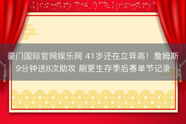 豪门国际官网娱乐网 41岁还在立异高！詹姆斯9分钟送8次助攻 刷更生存季后赛单节记录