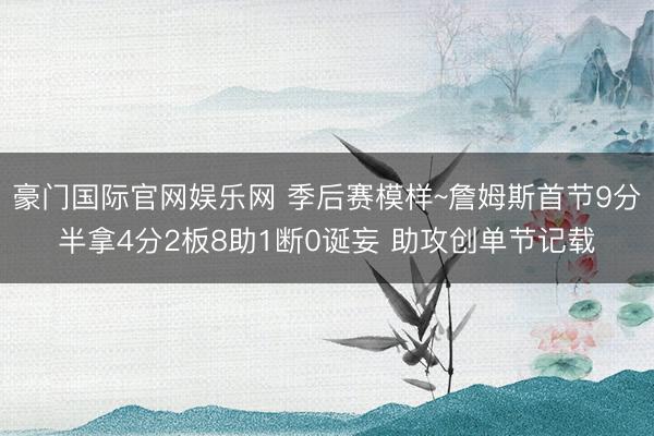 豪门国际官网娱乐网 季后赛模样~詹姆斯首节9分半拿4分2板8助1断0诞妄 助攻创单节记载