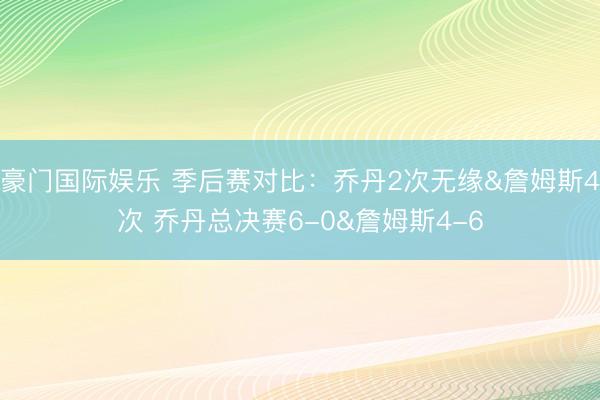 豪门国际娱乐 季后赛对比：乔丹2次无缘&詹姆斯4次 乔丹总决赛6-0&詹姆斯4-6