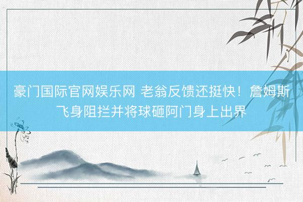 豪门国际官网娱乐网 老翁反馈还挺快！詹姆斯飞身阻拦并将球砸阿门身上出界