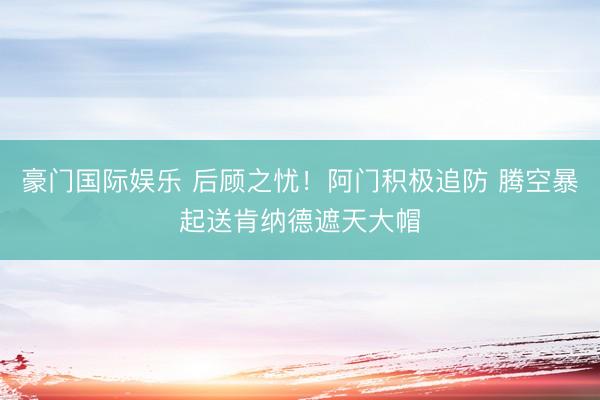 豪门国际娱乐 后顾之忧！阿门积极追防 腾空暴起送肯纳德遮天大帽